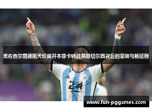 恩佐费尔南德斯天价离开本菲卡转战英超切尔西背后的豪赌与新征程