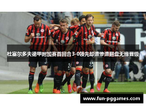 杜塞尔多夫德甲附加赛首回合3-0领先却遭惨遭翻盘无缘晋级 杜塞尔多夫德甲附加赛首回合3-0领先却遭惨遭翻盘无缘晋级