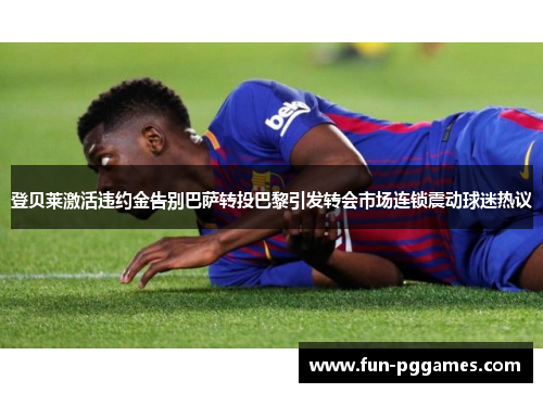 登贝莱激活违约金告别巴萨转投巴黎引发转会市场连锁震动球迷热议 登贝莱激活违约金告别巴萨转投巴黎引发转会市场连锁震动球迷热议