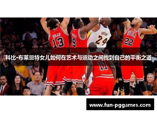 科比·布莱恩特女儿如何在艺术与运动之间找到自己的平衡之道