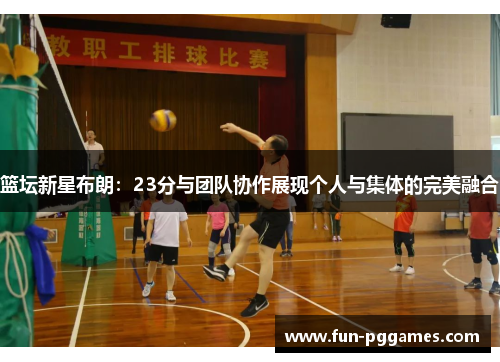 篮坛新星布朗：23分与团队协作展现个人与集体的完美融合