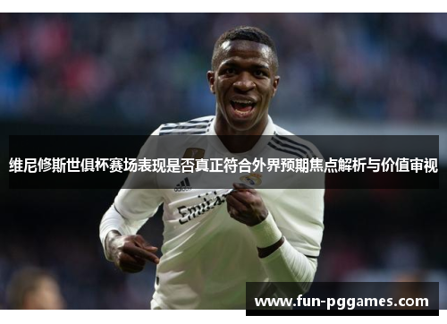 维尼修斯世俱杯赛场表现是否真正符合外界预期焦点解析与价值审视
