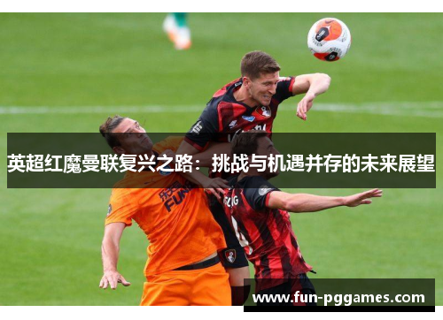 英超红魔曼联复兴之路：挑战与机遇并存的未来展望
