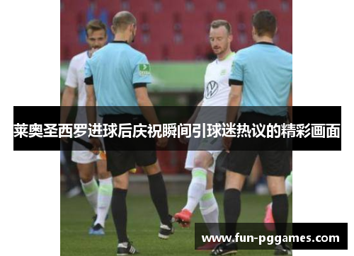 莱奥圣西罗进球后庆祝瞬间引球迷热议的精彩画面