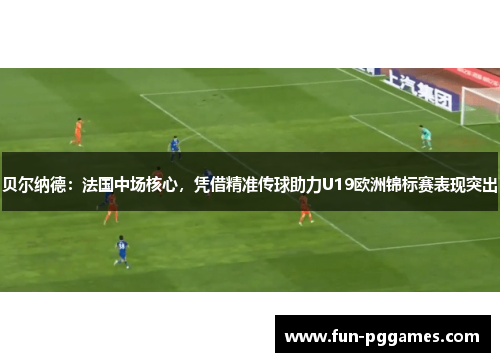 贝尔纳德：法国中场核心，凭借精准传球助力U19欧洲锦标赛表现突出