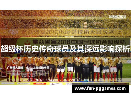超级杯历史传奇球员及其深远影响探析