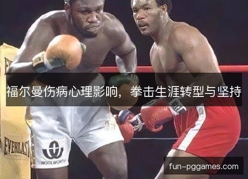 福尔曼伤病心理影响,拳击生涯转型与坚持 福尔曼伤病心理影响,拳击生涯转型与坚持
